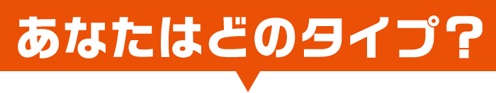 あなたはどのタイプ？